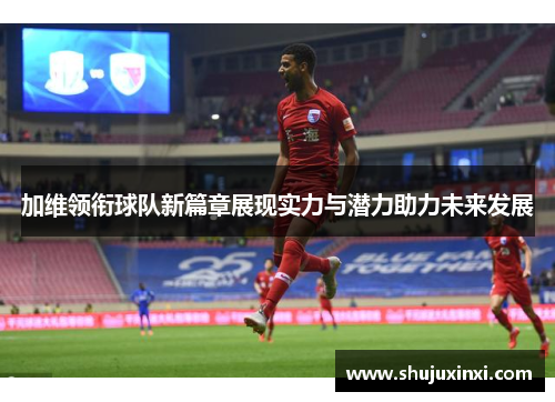 加维领衔球队新篇章展现实力与潜力助力未来发展