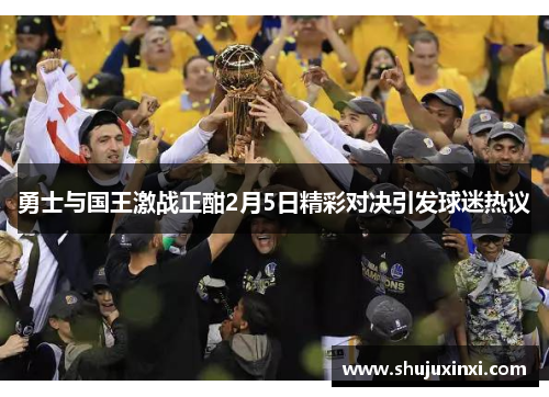 勇士与国王激战正酣2月5日精彩对决引发球迷热议