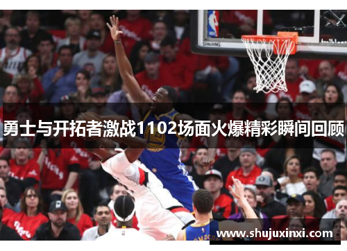 勇士与开拓者激战1102场面火爆精彩瞬间回顾