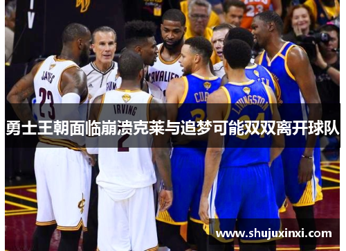 勇士王朝面临崩溃克莱与追梦可能双双离开球队