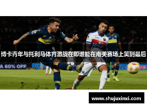 博卡青年与托利马体育激战在即谁能在南美赛场上笑到最后