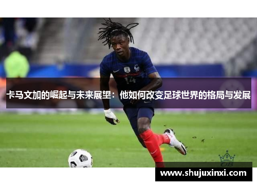 卡马文加的崛起与未来展望：他如何改变足球世界的格局与发展