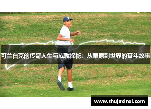 可兰白克的传奇人生与成就探秘：从草原到世界的奋斗故事