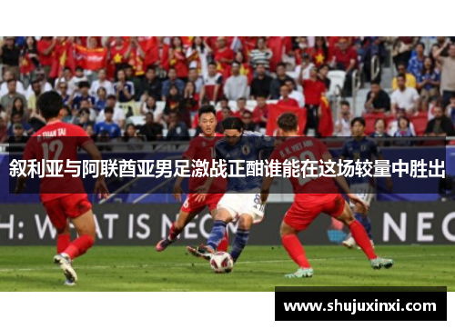 叙利亚与阿联酋亚男足激战正酣谁能在这场较量中胜出