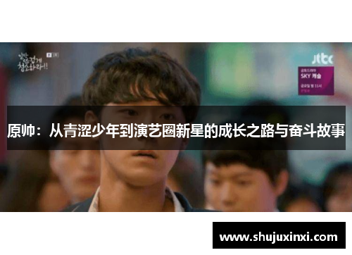 原帅：从青涩少年到演艺圈新星的成长之路与奋斗故事