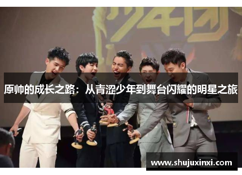 原帅的成长之路：从青涩少年到舞台闪耀的明星之旅