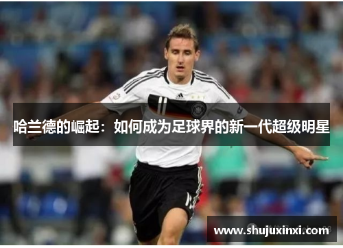 哈兰德的崛起：如何成为足球界的新一代超级明星