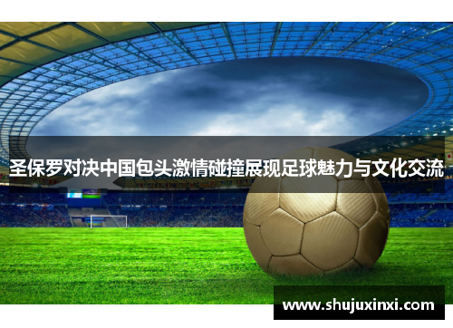 圣保罗对决中国包头激情碰撞展现足球魅力与文化交流