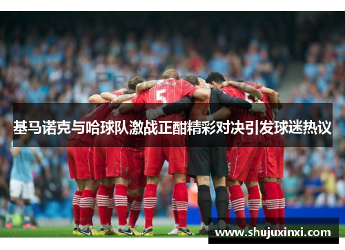 基马诺克与哈球队激战正酣精彩对决引发球迷热议