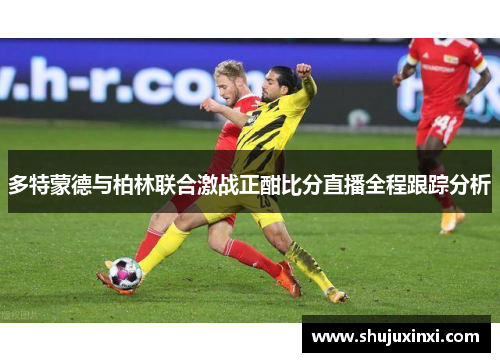 多特蒙德与柏林联合激战正酣比分直播全程跟踪分析