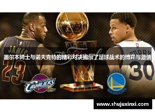 墨尔本骑士与诺夫克特的精彩对决揭示了足球战术的博弈与激情