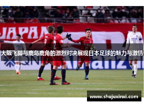 大阪飞脚与鹿岛鹿角的激烈对决展现日本足球的魅力与激情