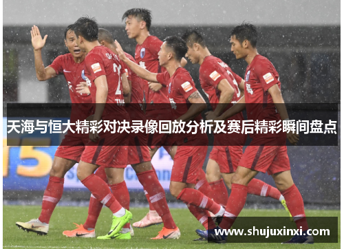 天海与恒大精彩对决录像回放分析及赛后精彩瞬间盘点