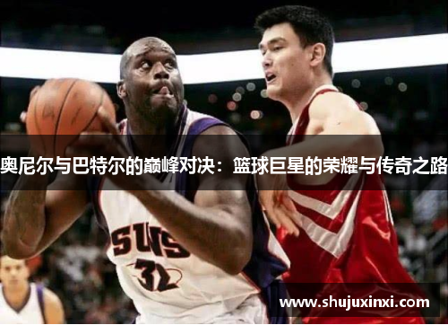 奥尼尔与巴特尔的巅峰对决：篮球巨星的荣耀与传奇之路
