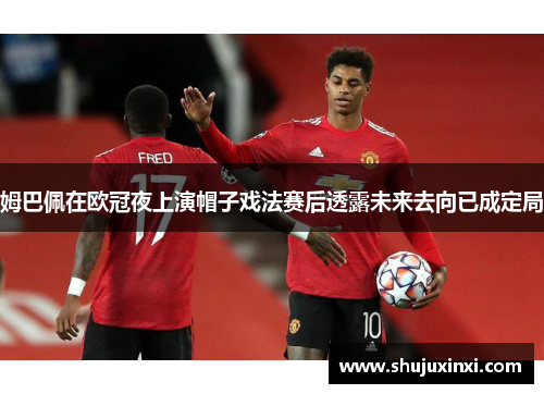 姆巴佩在欧冠夜上演帽子戏法赛后透露未来去向已成定局