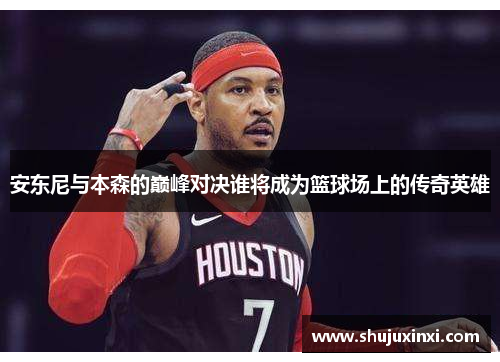 安东尼与本森的巅峰对决谁将成为篮球场上的传奇英雄