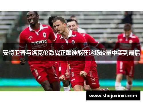 安特卫普与洛克伦激战正酣谁能在这场较量中笑到最后