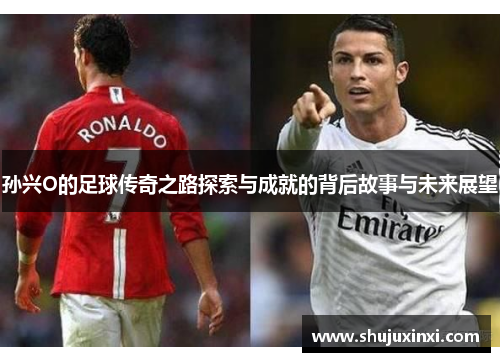 孙兴O的足球传奇之路探索与成就的背后故事与未来展望