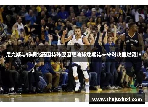 尼克斯与鹈鹕比赛因特殊原因取消球迷期待未来对决重燃激情