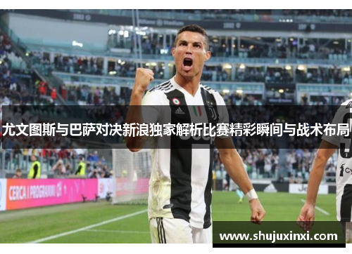 尤文图斯与巴萨对决新浪独家解析比赛精彩瞬间与战术布局