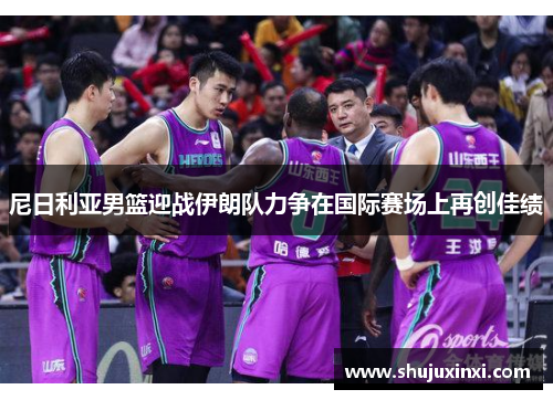 尼日利亚男篮迎战伊朗队力争在国际赛场上再创佳绩