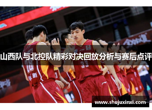 山西队与北控队精彩对决回放分析与赛后点评