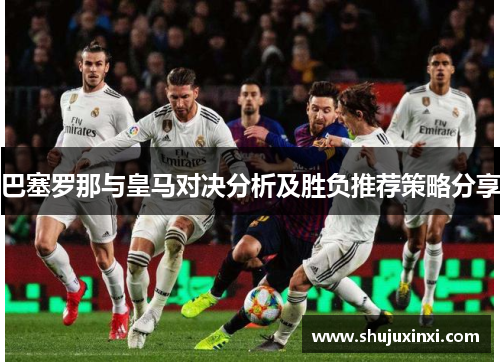 巴塞罗那与皇马对决分析及胜负推荐策略分享