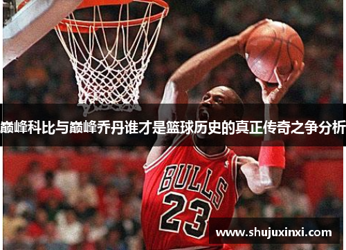 巅峰科比与巅峰乔丹谁才是篮球历史的真正传奇之争分析