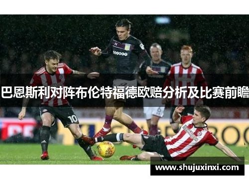 巴恩斯利对阵布伦特福德欧赔分析及比赛前瞻