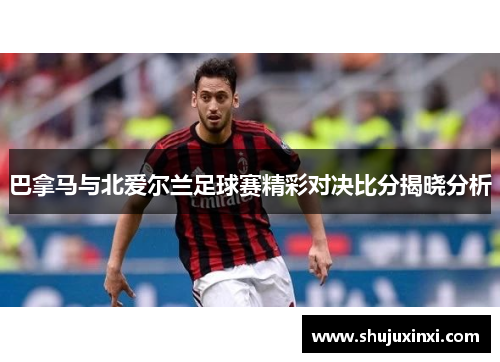 巴拿马与北爱尔兰足球赛精彩对决比分揭晓分析