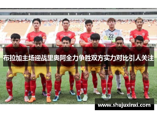 布拉加主场迎战里奥阿全力争胜双方实力对比引人关注