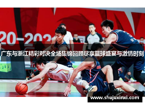 广东与浙江精彩对决全场集锦回顾尽享篮球盛宴与激情时刻
