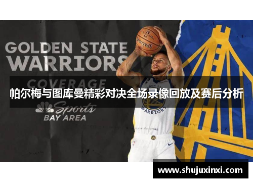 帕尔梅与图库曼精彩对决全场录像回放及赛后分析