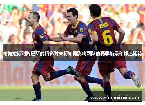 帕梅拉斯对阵巴萨的精彩对决将如何影响两队的赛季前景和球迷期待