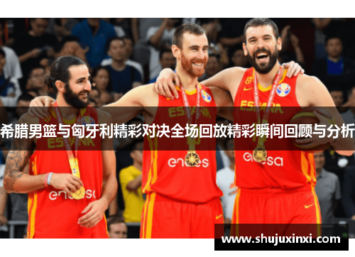 希腊男篮与匈牙利精彩对决全场回放精彩瞬间回顾与分析
