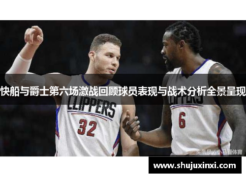 快船与爵士第六场激战回顾球员表现与战术分析全景呈现