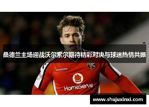 桑德兰主场迎战沃尔索尔期待精彩对决与球迷热情共振